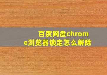 百度网盘chrome浏览器锁定怎么解除