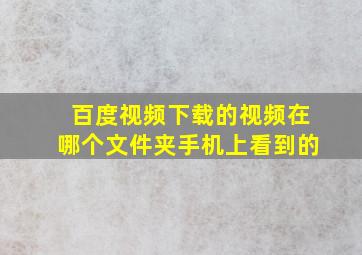 百度视频下载的视频在哪个文件夹手机上看到的