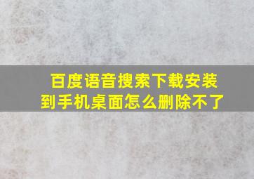 百度语音搜索下载安装到手机桌面怎么删除不了