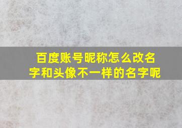 百度账号昵称怎么改名字和头像不一样的名字呢