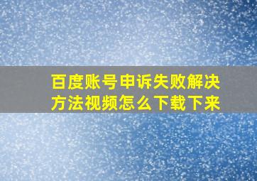 百度账号申诉失败解决方法视频怎么下载下来