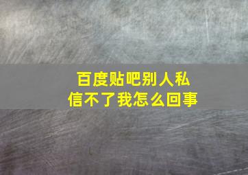 百度贴吧别人私信不了我怎么回事