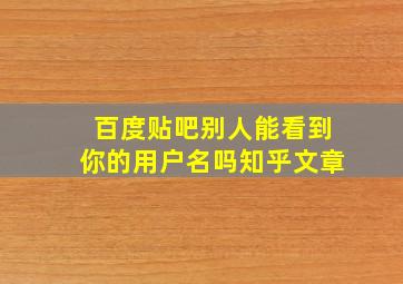 百度贴吧别人能看到你的用户名吗知乎文章