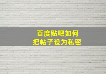 百度贴吧如何把帖子设为私密