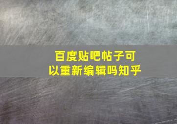 百度贴吧帖子可以重新编辑吗知乎