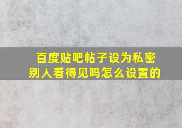 百度贴吧帖子设为私密别人看得见吗怎么设置的