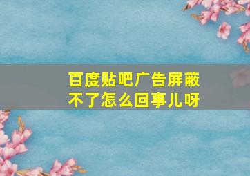 百度贴吧广告屏蔽不了怎么回事儿呀