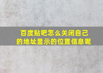 百度贴吧怎么关闭自己的地址显示的位置信息呢