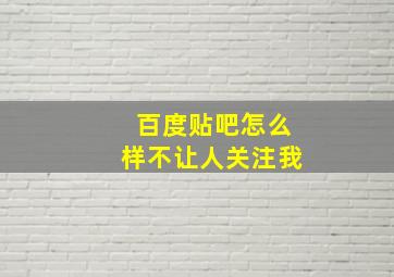 百度贴吧怎么样不让人关注我