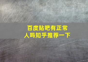 百度贴吧有正常人吗知乎推荐一下