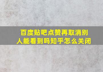 百度贴吧点赞再取消别人能看到吗知乎怎么关闭