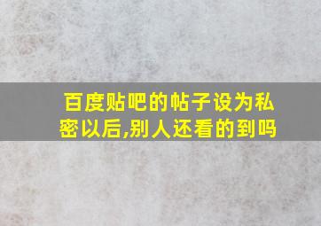 百度贴吧的帖子设为私密以后,别人还看的到吗