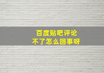 百度贴吧评论不了怎么回事呀