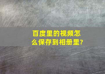 百度里的视频怎么保存到相册里?