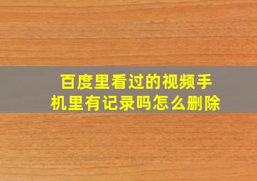 百度里看过的视频手机里有记录吗怎么删除