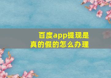 百度app提现是真的假的怎么办理