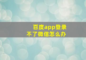 百度app登录不了微信怎么办