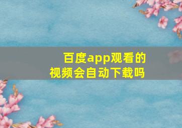 百度app观看的视频会自动下载吗