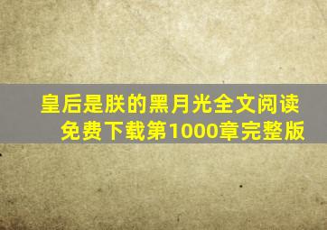 皇后是朕的黑月光全文阅读免费下载第1000章完整版