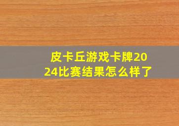 皮卡丘游戏卡牌2024比赛结果怎么样了