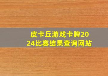 皮卡丘游戏卡牌2024比赛结果查询网站