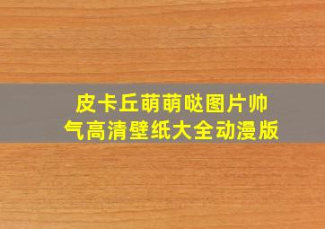 皮卡丘萌萌哒图片帅气高清壁纸大全动漫版