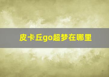 皮卡丘go超梦在哪里