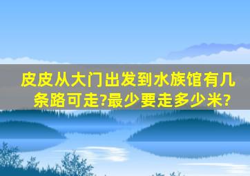 皮皮从大门出发到水族馆有几条路可走?最少要走多少米?