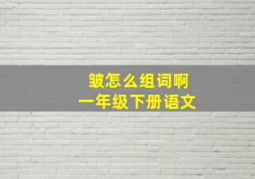 皱怎么组词啊一年级下册语文