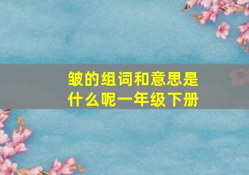 皱的组词和意思是什么呢一年级下册