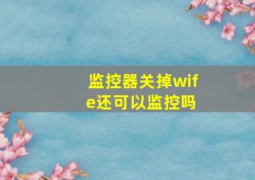 监控器关掉wif e还可以监控吗