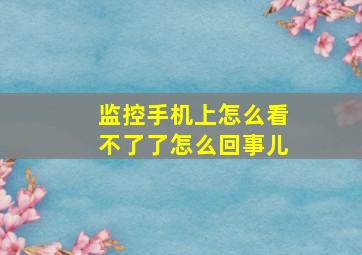 监控手机上怎么看不了了怎么回事儿