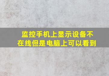 监控手机上显示设备不在线但是电脑上可以看到