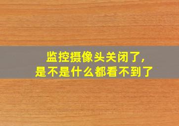 监控摄像头关闭了,是不是什么都看不到了