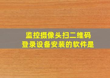 监控摄像头扫二维码登录设备安装的软件是