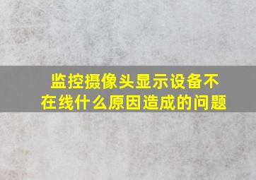 监控摄像头显示设备不在线什么原因造成的问题