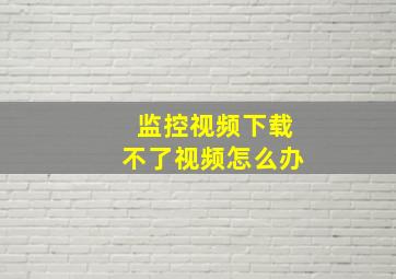 监控视频下载不了视频怎么办