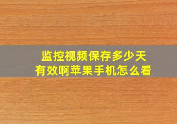 监控视频保存多少天有效啊苹果手机怎么看