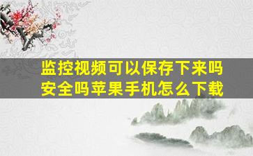 监控视频可以保存下来吗安全吗苹果手机怎么下载