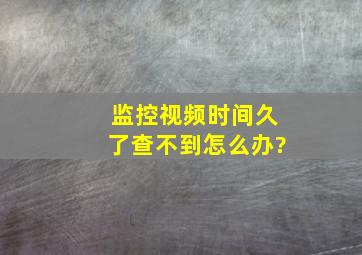 监控视频时间久了查不到怎么办?