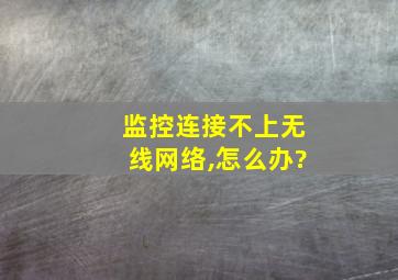 监控连接不上无线网络,怎么办?