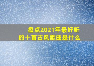 盘点2021年最好听的十首古风歌曲是什么