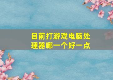 目前打游戏电脑处理器哪一个好一点