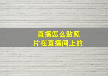 直播怎么贴照片在直播间上的