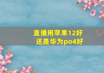 直播用苹果12好还是华为po4好