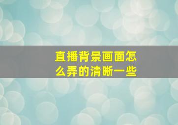 直播背景画面怎么弄的清晰一些