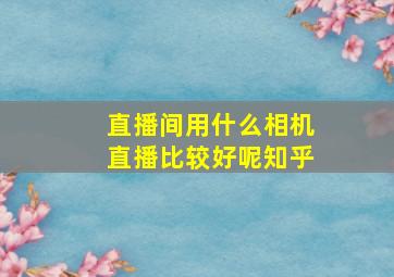 直播间用什么相机直播比较好呢知乎