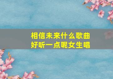 相信未来什么歌曲好听一点呢女生唱