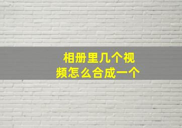 相册里几个视频怎么合成一个