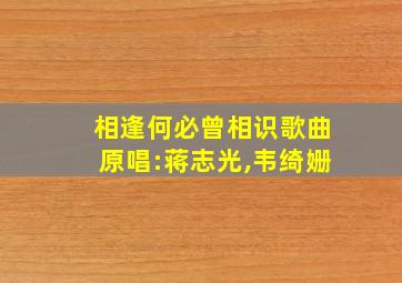 相逢何必曾相识歌曲原唱:蒋志光,韦绮姗